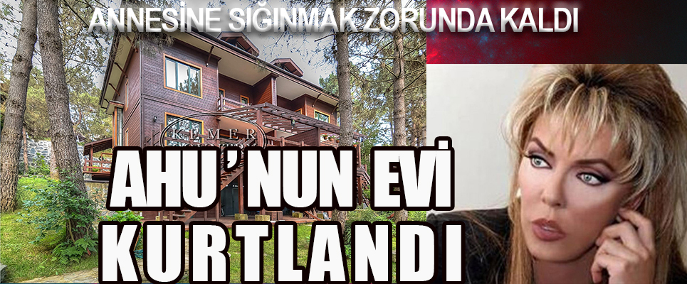 AHU’NUN EVİ KURTLANDI